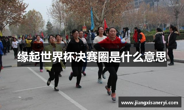 缘起世界杯决赛圈是什么意思